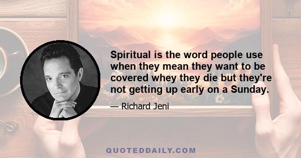 Spiritual is the word people use when they mean they want to be covered whey they die but they're not getting up early on a Sunday.