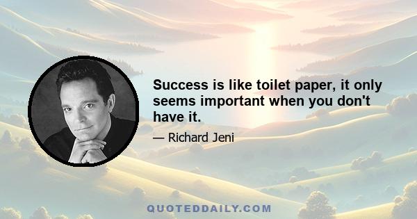 Success is like toilet paper, it only seems important when you don't have it.