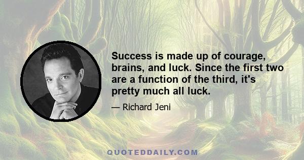 Success is made up of courage, brains, and luck. Since the first two are a function of the third, it's pretty much all luck.