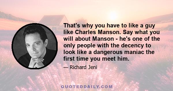 That's why you have to like a guy like Charles Manson. Say what you will about Manson - he's one of the only people with the decency to look like a dangerous maniac the first time you meet him.