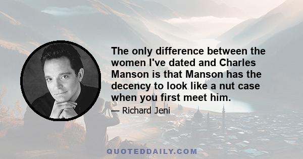 The only difference between the women I've dated and Charles Manson is that Manson has the decency to look like a nut case when you first meet him.