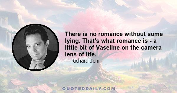 There is no romance without some lying. That's what romance is - a little bit of Vaseline on the camera lens of life.