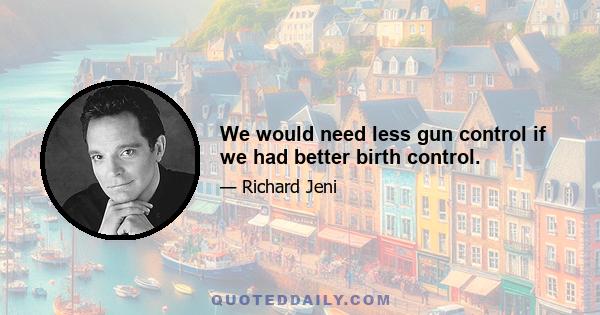 We would need less gun control if we had better birth control.