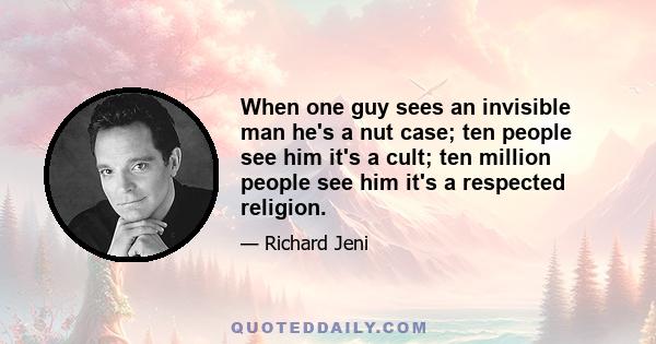 When one guy sees an invisible man he's a nut case; ten people see him it's a cult; ten million people see him it's a respected religion.