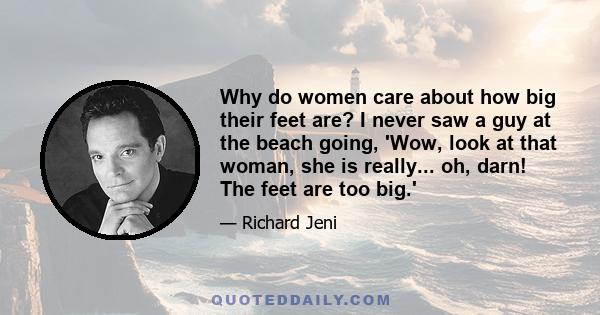 Why do women care about how big their feet are? I never saw a guy at the beach going, 'Wow, look at that woman, she is really... oh, darn! The feet are too big.'