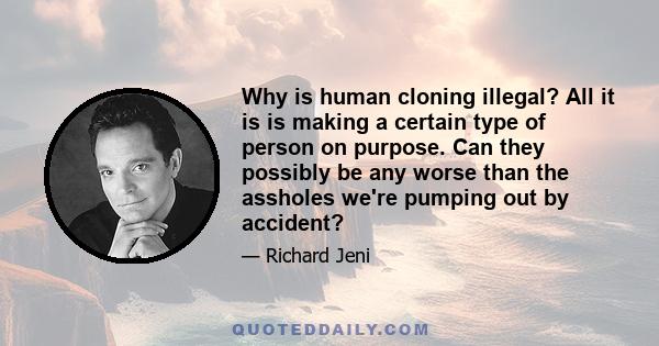 Why is human cloning illegal? All it is is making a certain type of person on purpose. Can they possibly be any worse than the assholes we're pumping out by accident?