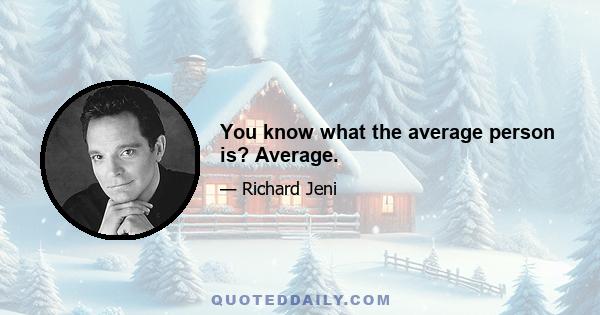 You know what the average person is? Average.