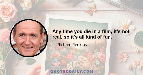 Any time you die in a film, it's not real, so it's all kind of fun.