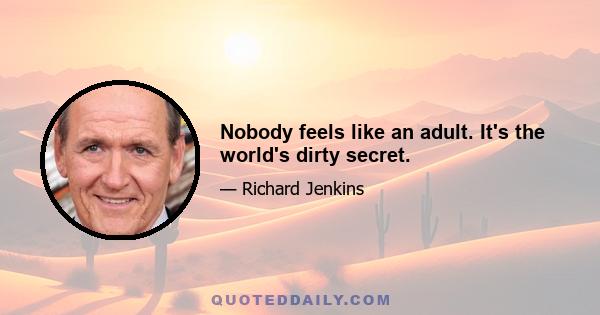 Nobody feels like an adult. It's the world's dirty secret.