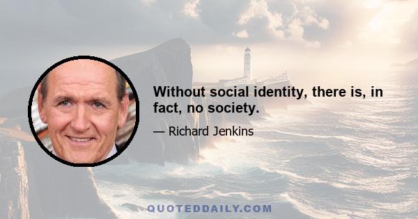 Without social identity, there is, in fact, no society.