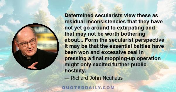 Determined secularists view these as residual inconsistencies that they have not yet go around to extirpating and that may not be worth bothering about... Form the secularist perspective it may be that the essential