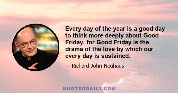 Every day of the year is a good day to think more deeply about Good Friday, for Good Friday is the drama of the love by which our every day is sustained.