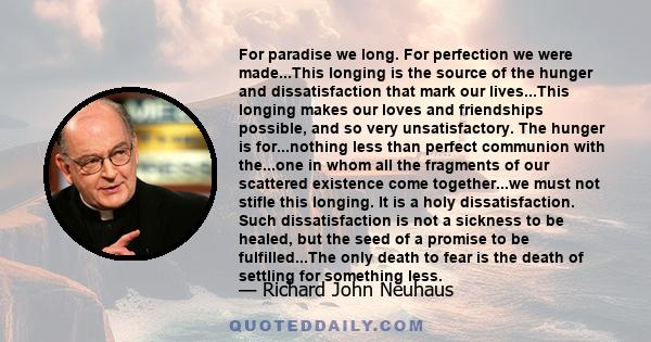 For paradise we long. For perfection we were made...This longing is the source of the hunger and dissatisfaction that mark our lives...This longing makes our loves and friendships possible, and so very unsatisfactory.