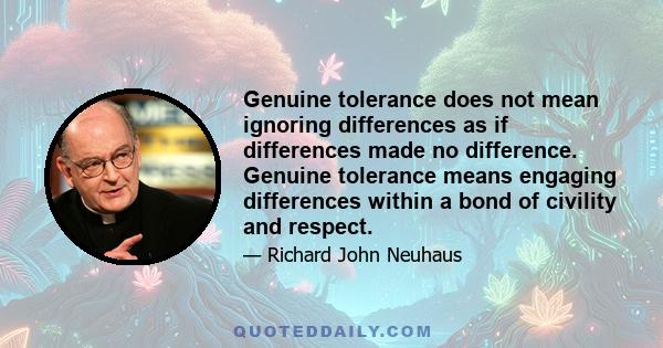 Genuine tolerance does not mean ignoring differences as if differences made no difference. Genuine tolerance means engaging differences within a bond of civility and respect.