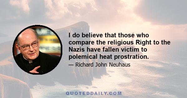 I do believe that those who compare the religious Right to the Nazis have fallen victim to polemical heat prostration.