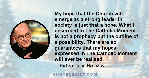 My hope that the Church will emerge as a strong leader in society is just that a hope. What I described in The Catholic Moment is not a prophecy but the outline of a possibility. There are no guarantees that my hopes