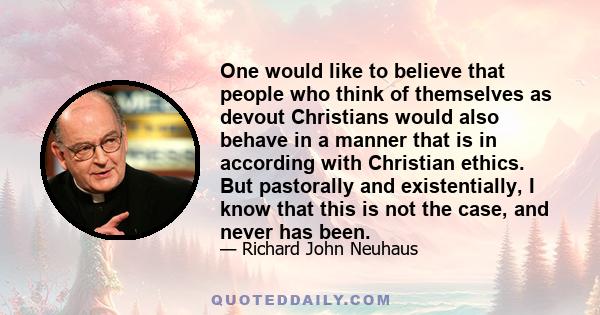 One would like to believe that people who think of themselves as devout Christians would also behave in a manner that is in according with Christian ethics. But pastorally and existentially, I know that this is not the