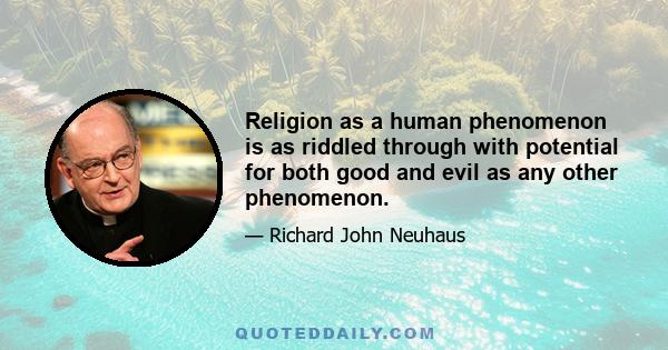 Religion as a human phenomenon is as riddled through with potential for both good and evil as any other phenomenon.