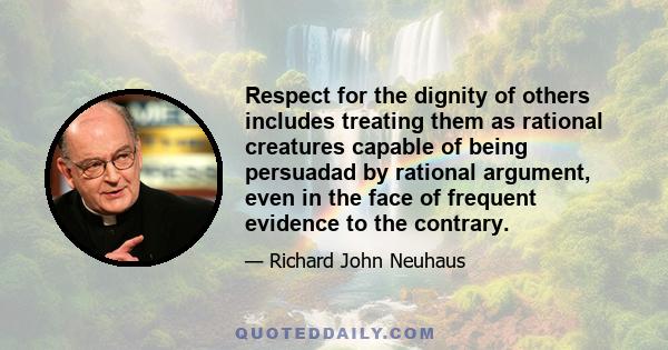 Respect for the dignity of others includes treating them as rational creatures capable of being persuadad by rational argument, even in the face of frequent evidence to the contrary.