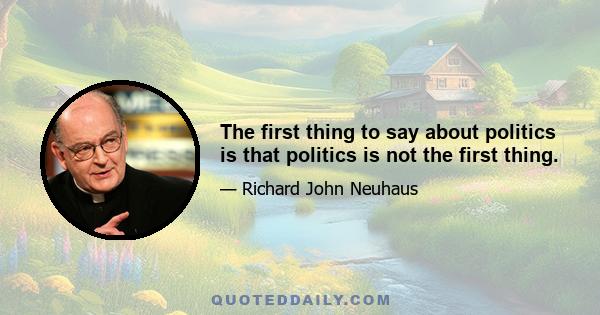 The first thing to say about politics is that politics is not the first thing.