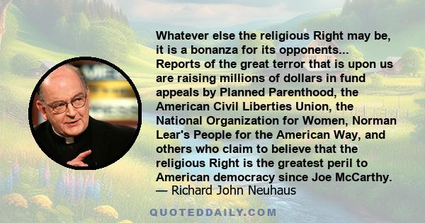 Whatever else the religious Right may be, it is a bonanza for its opponents... Reports of the great terror that is upon us are raising millions of dollars in fund appeals by Planned Parenthood, the American Civil