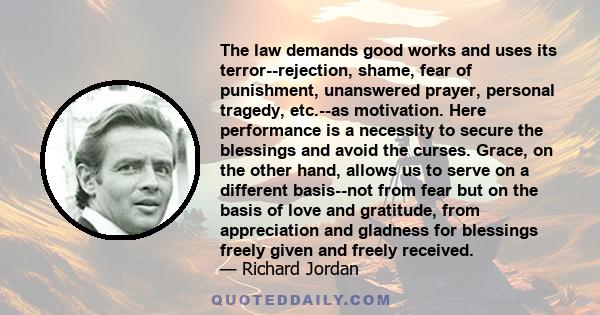 The law demands good works and uses its terror--rejection, shame, fear of punishment, unanswered prayer, personal tragedy, etc.--as motivation. Here performance is a necessity to secure the blessings and avoid the