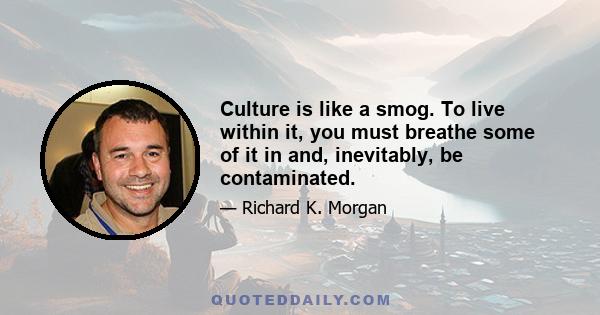 Culture is like a smog. To live within it, you must breathe some of it in and, inevitably, be contaminated.