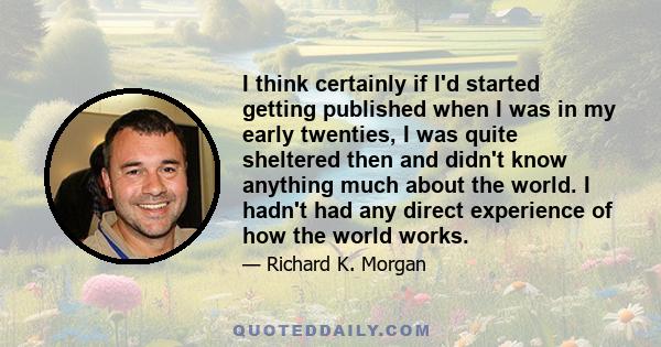 I think certainly if I'd started getting published when I was in my early twenties, I was quite sheltered then and didn't know anything much about the world. I hadn't had any direct experience of how the world works.