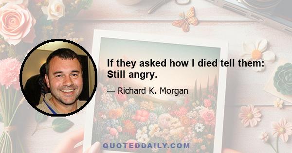 If they asked how I died tell them: Still angry.