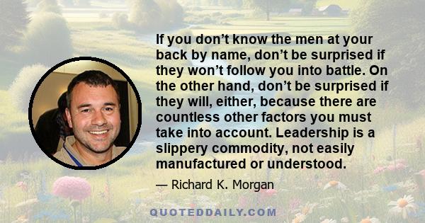 If you don’t know the men at your back by name, don’t be surprised if they won’t follow you into battle. On the other hand, don’t be surprised if they will, either, because there are countless other factors you must