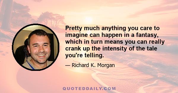 Pretty much anything you care to imagine can happen in a fantasy, which in turn means you can really crank up the intensity of the tale you're telling.