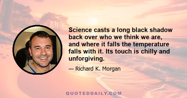 Science casts a long black shadow back over who we think we are, and where it falls the temperature falls with it. Its touch is chilly and unforgiving.