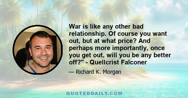 War is like any other bad relationship. Of course you want out, but at what price? And perhaps more importantly, once you get out, will you be any better off? - Quellcrist Falconer