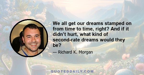 We all get our dreams stamped on from time to time, right? And if it didn’t hurt, what kind of second-rate dreams would they be?