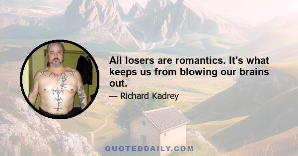 All losers are romantics. It's what keeps us from blowing our brains out.