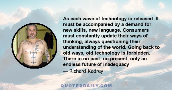 As each wave of technology is released. It must be accompanied by a demand for new skills, new language. Consumers must constantly update their ways of thinking, always questioning their understanding of the world.