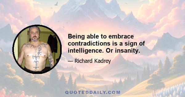 Being able to embrace contradictions is a sign of intelligence. Or insanity.