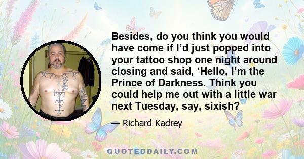 Besides, do you think you would have come if I’d just popped into your tattoo shop one night around closing and said, ‘Hello, I’m the Prince of Darkness. Think you could help me out with a little war next Tuesday, say,