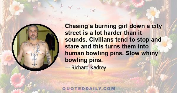 Chasing a burning girl down a city street is a lot harder than it sounds. Civilians tend to stop and stare and this turns them into human bowling pins. Slow whiny bowling pins.