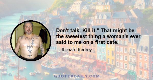 Don't talk. Kill it. That might be the sweetest thing a woman's ever said to me on a first date.