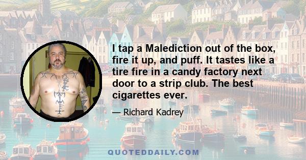 I tap a Malediction out of the box, fire it up, and puff. It tastes like a tire fire in a candy factory next door to a strip club. The best cigarettes ever.