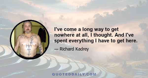 I've come a long way to get nowhere at all, I thought. And I've spent everything I have to get here.