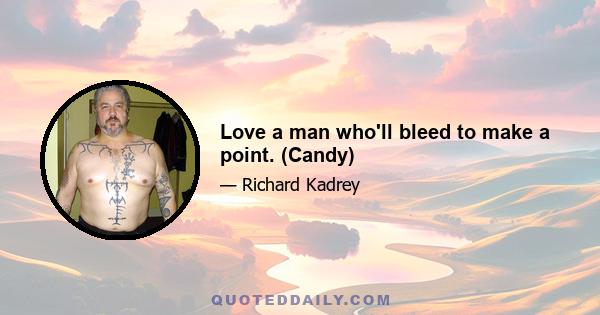 Love a man who'll bleed to make a point. (Candy)