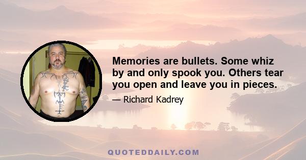 Memories are bullets. Some whiz by and only spook you. Others tear you open and leave you in pieces.