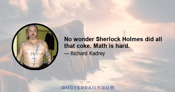 No wonder Sherlock Holmes did all that coke. Math is hard.