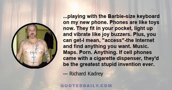 ...playing with the Barbie-size keyboard on my new phone. Phones are like toys now. They fit in your pocket, light up and vibrate like joy buzzers. Plus, you can get-I mean, access-the Internet and find anything you