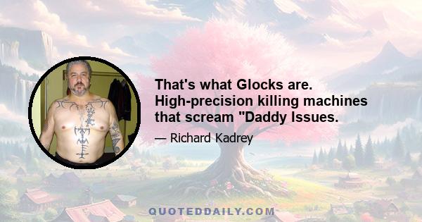 That's what Glocks are. High-precision killing machines that scream Daddy Issues.