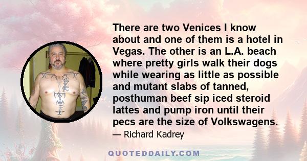 There are two Venices I know about and one of them is a hotel in Vegas. The other is an L.A. beach where pretty girls walk their dogs while wearing as little as possible and mutant slabs of tanned, posthuman beef sip