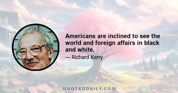 Americans are inclined to see the world and foreign affairs in black and white.