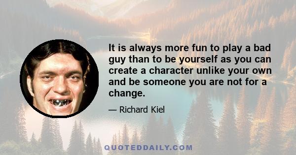 It is always more fun to play a bad guy than to be yourself as you can create a character unlike your own and be someone you are not for a change.